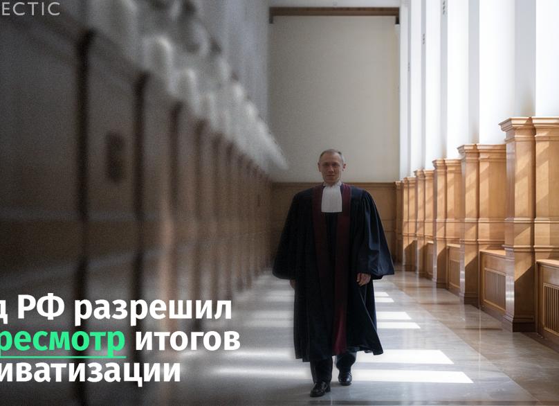 Конституционный суд разрешил пересмотр итогов приватизации 1990-х Деприватизация началась!